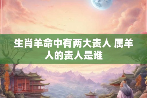 生肖羊命中有两大贵人 属羊人的贵人是谁