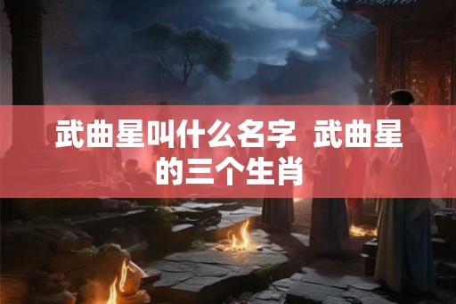 武曲星叫什么名字  武曲星的三个生肖