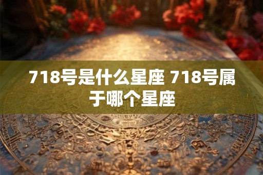 718号是什么星座 718号属于哪个星座