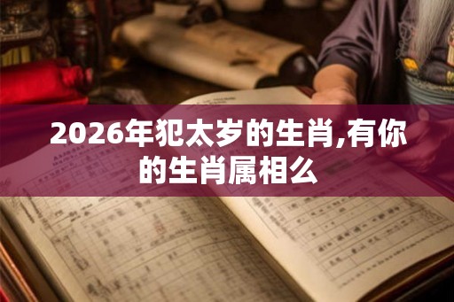 2026年犯太岁的生肖,有你的生肖属相么