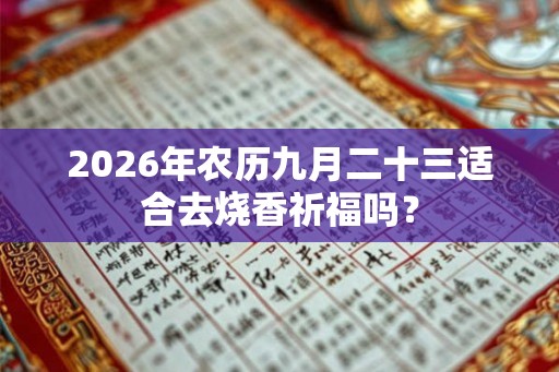 2026年农历九月二十三适合去烧香祈福吗? 2026年农历九月二十三适合去烧香祈福吗?