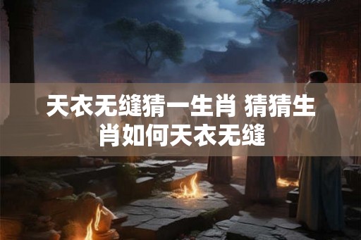 天衣无缝猜一生肖 猜猜生肖如何天衣无缝