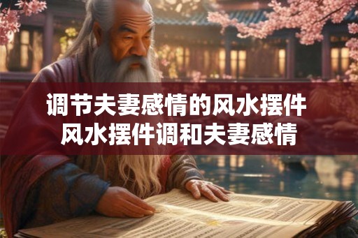 调节夫妻感情的风水摆件 风水摆件调和夫妻感情 调节夫妻感情的风水摆件 风水摆件调和夫妻感情