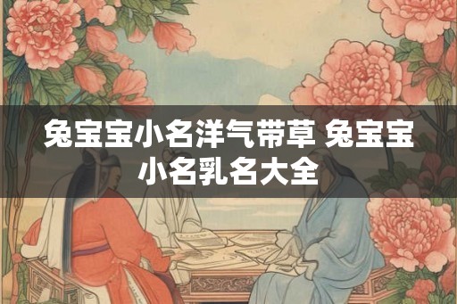 兔宝宝小名洋气带草 兔宝宝小名乳名大全