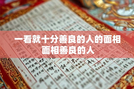 一看就十分善良的人的面相 面相善良的人 一看就十分善良的人的面相 面相善良的人