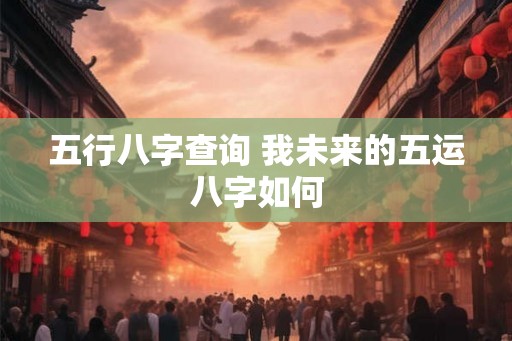 五行八字查询 我未来的五运八字如何
