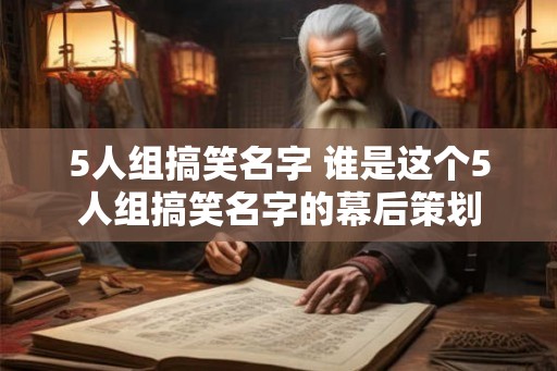 5人组搞笑名字 谁是这个5人组搞笑名字的幕后策划