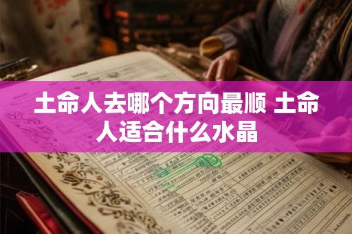 土命人去哪个方向最顺 土命人适合什么水晶