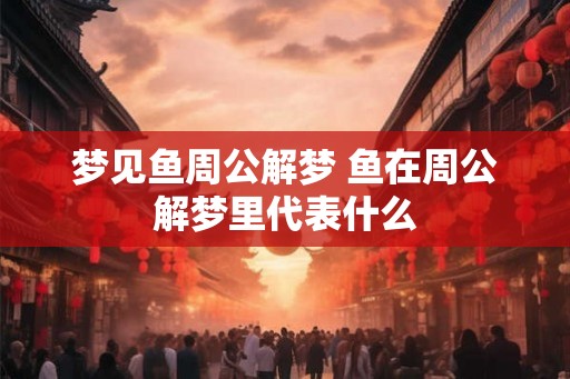 梦见鱼周公解梦 鱼在周公解梦里代表什么