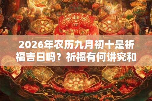 2026年农历九月初十是祈福吉日吗?祈福有何讲究和禁忌? 2026年农历九月初十是祈福吉日吗?祈福有何讲究和禁忌?