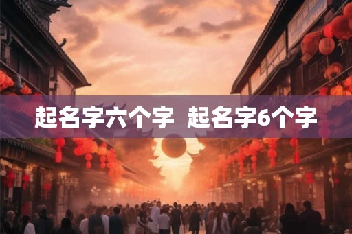 起名字六个字  起名字6个字