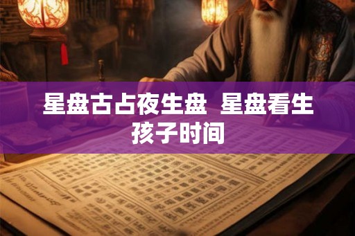 星盘古占夜生盘  星盘看生孩子时间