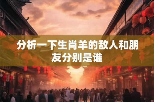 分析一下生肖羊的敌人和朋友分别是谁