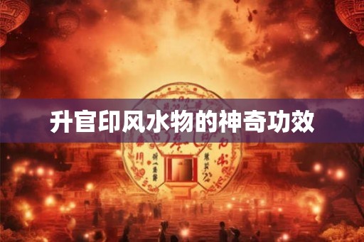 升官印风水物的神奇功效
