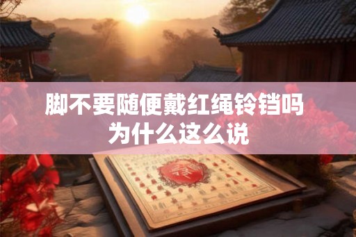 脚不要随便戴红绳铃铛吗 为什么这么说