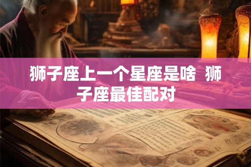 狮子座上一个星座是啥  狮子座最佳配对