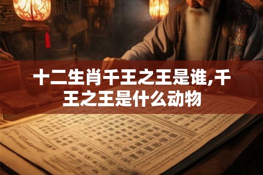 十二生肖千王之王是谁,千王之王是什么动物