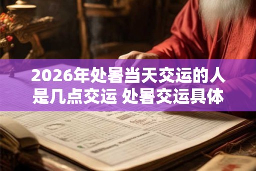 2026年处暑当天交运的人是几点交运 处暑交运具体时间
