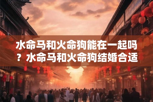 水命马和火命狗能在一起吗？水命马和火命狗结婚合适吗？