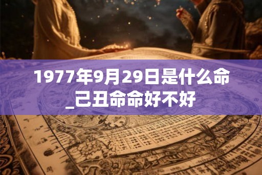 1977年9月29日是什么命_己丑命命好不好