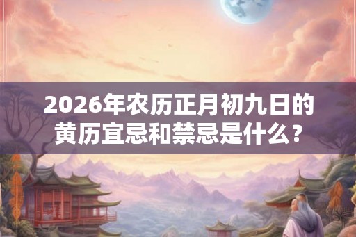2026年农历正月初九日的黄历宜忌和禁忌是什么? 2026年农历正月初九日的黄历宜忌和禁忌是什么?