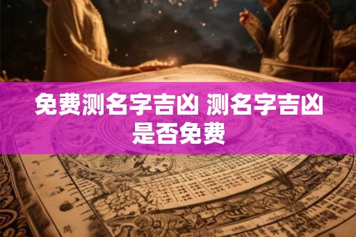 免费测名字吉凶 测名字吉凶是否免费