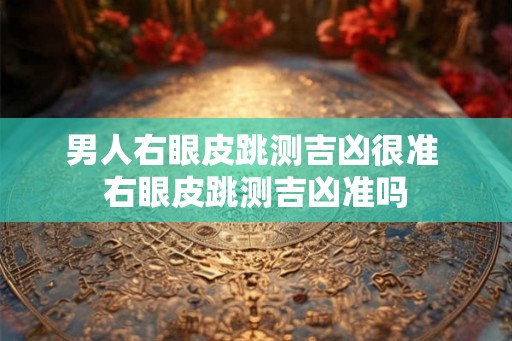 男人右眼皮跳测吉凶很准 右眼皮跳测吉凶准吗