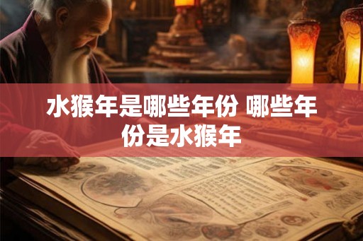 水猴年是哪些年份 哪些年份是水猴年