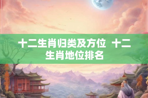 十二生肖归类及方位  十二生肖地位排名