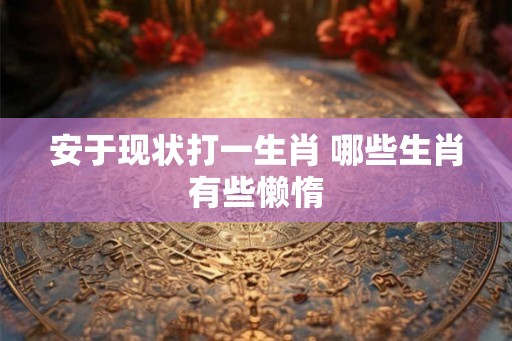 安于现状打一生肖 哪些生肖有些懒惰