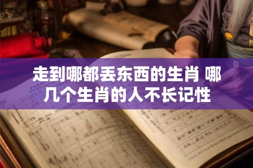 走到哪都丢东西的生肖 哪几个生肖的人不长记性 走到哪都丢东西的生肖 哪几个生肖的人不长记性