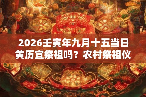 2026壬寅年九月十五当日黄历宜祭祖吗？农村祭祖仪式