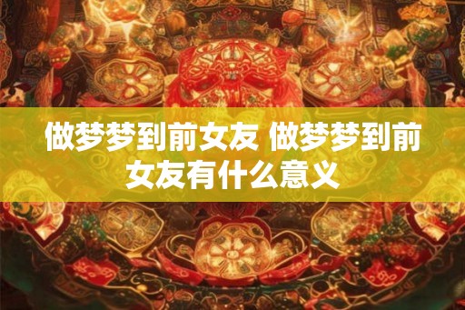做梦梦到前女友 做梦梦到前女友有什么意义