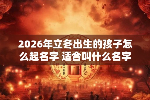 2026年立冬出生的孩子怎么起名字 适合叫什么名字