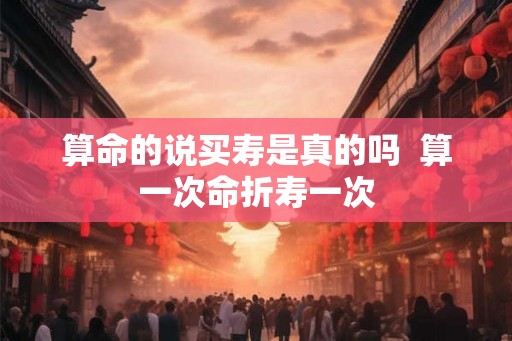 算命的说买寿是真的吗 算一次命折寿一次 算命的说买寿是真的吗 算一次命折寿一次