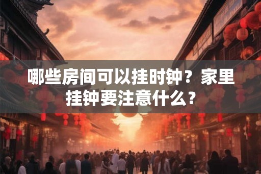哪些房间可以挂时钟？家里挂钟要注意什么？