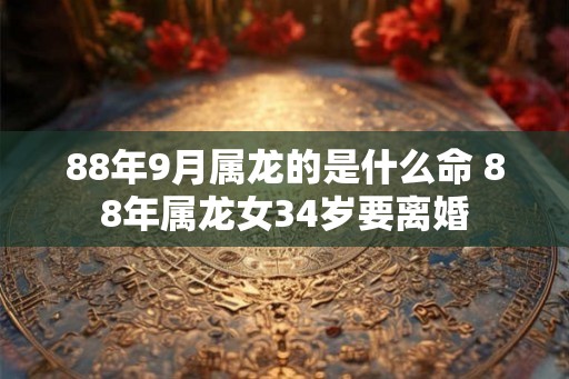 88年9月属龙的是什么命 88年属龙女34岁要离婚