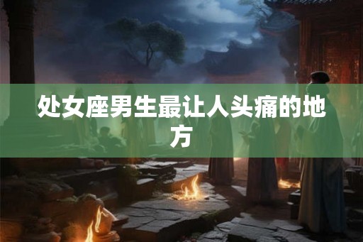 处女座男生最让人头痛的地方