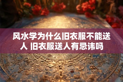 风水学为什么旧衣服不能送人 旧衣服送人有忌讳吗