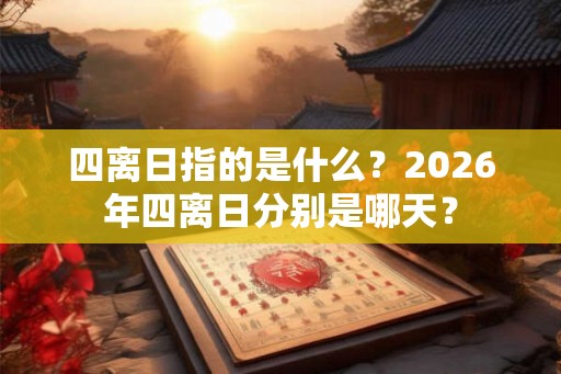 四离日指的是什么？2026年四离日分别是哪天？