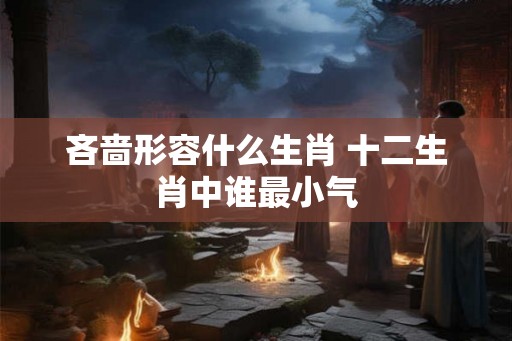 吝啬形容什么生肖 十二生肖中谁最小气
