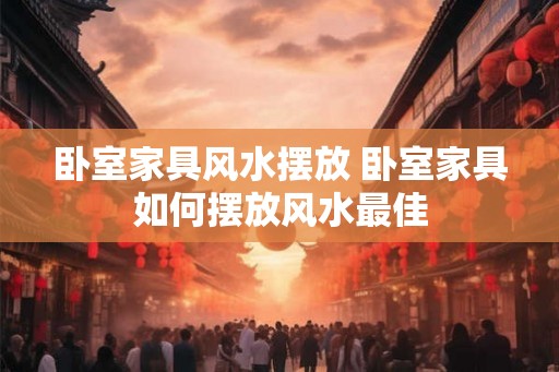 卧室家具风水摆放 卧室家具如何摆放风水最佳