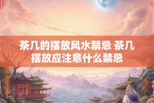 茶几的摆放风水禁忌 茶几摆放应注意什么禁忌 茶几的摆放风水禁忌 茶几摆放应注意什么禁忌