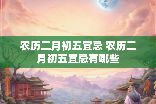 农历二月初五宜忌 农历二月初五宜忌有哪些 农历二月初五宜忌 农历二月初五宜忌有哪些