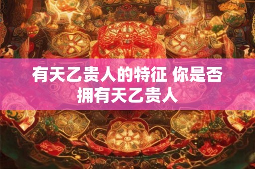有天乙贵人的特征 你是否拥有天乙贵人