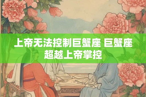 上帝无法控制巨蟹座 巨蟹座超越上帝掌控
