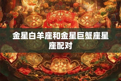 金星白羊座和金星巨蟹座星座配对 金星白羊座和金星巨蟹座星座配对