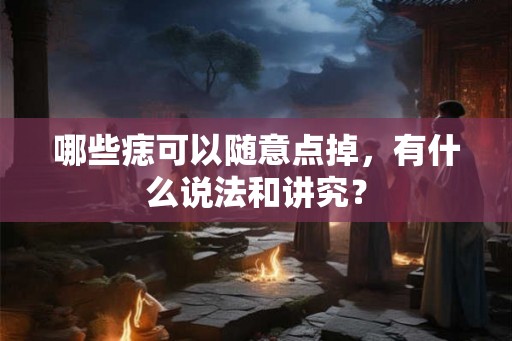 哪些痣可以随意点掉，有什么说法和讲究？