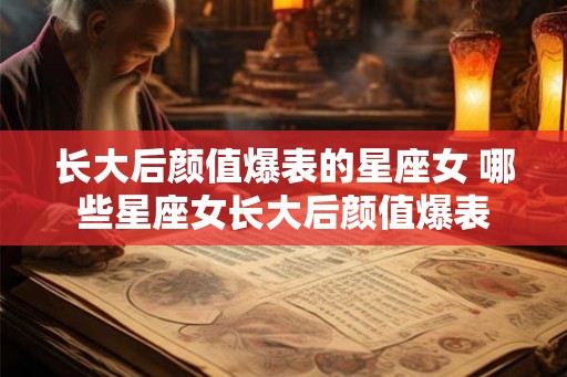 长大后颜值爆表的星座女 哪些星座女长大后颜值爆表