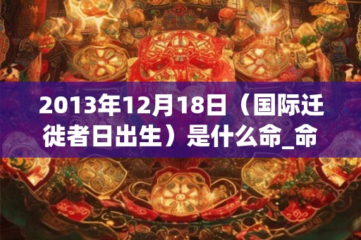 2013年12月18日（国际迁徙者日出生）是什么命_命运如何